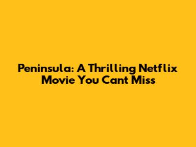 Peninsula: A Thrilling Netflix Movie You Can't Miss