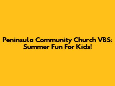 Peninsula Community Church VBS: Summer Fun For Kids!