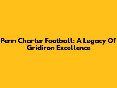 Penn Charter Football: A Legacy Of Gridiron Excellence