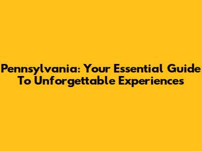 Pennsylvania: Your Essential Guide To Unforgettable Experiences