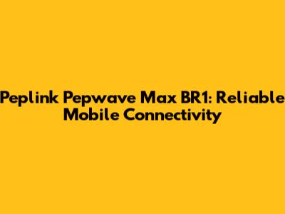 Peplink Pepwave Max BR1: Reliable Mobile Connectivity