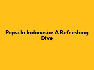 Pepsi In Indonesia: A Refreshing Dive
