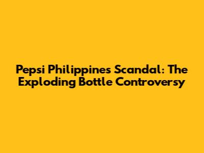 Pepsi Philippines Scandal: The Exploding Bottle Controversy