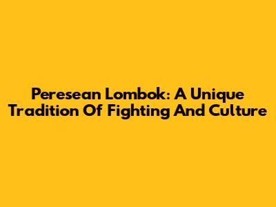 Peresean Lombok: A Unique Tradition Of Fighting And Culture