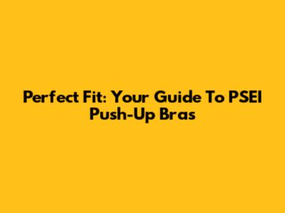 Perfect Fit: Your Guide To PSEI Push-Up Bras