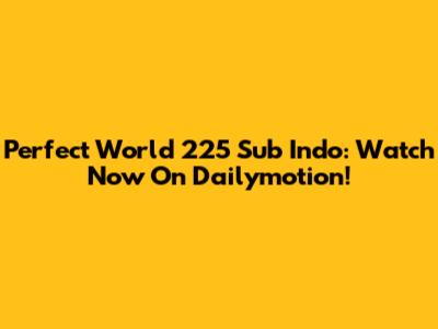 Perfect World 225 Sub Indo: Watch Now On Dailymotion!