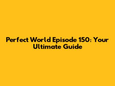 Perfect World Episode 150: Your Ultimate Guide