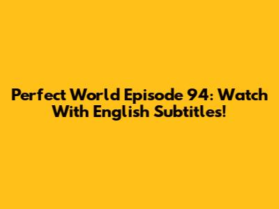 Perfect World Episode 94: Watch With English Subtitles!