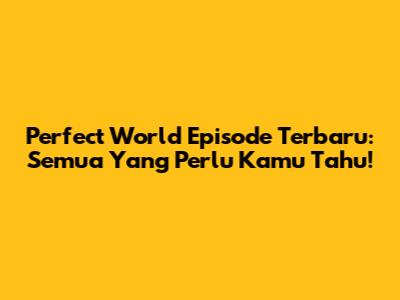 Perfect World Episode Terbaru: Semua Yang Perlu Kamu Tahu!