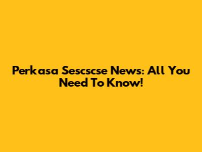 Perkasa Sescscse News: All You Need To Know!