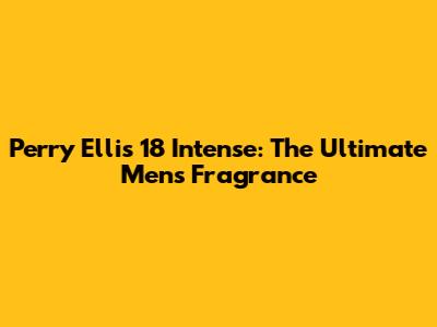 Perry Ellis 18 Intense: The Ultimate Men's Fragrance