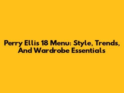Perry Ellis 18 Menu: Style, Trends, And Wardrobe Essentials