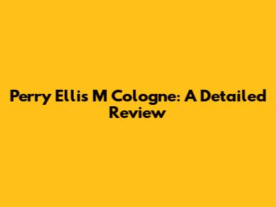 Perry Ellis M Cologne: A Detailed Review