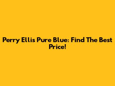 Perry Ellis Pure Blue: Find The Best Price!