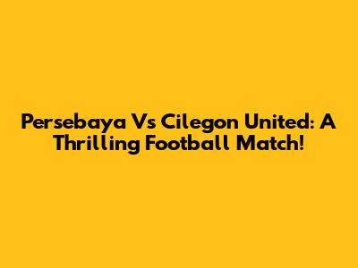 Persebaya Vs Cilegon United: A Thrilling Football Match!