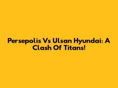 Persepolis Vs Ulsan Hyundai: A Clash Of Titans!