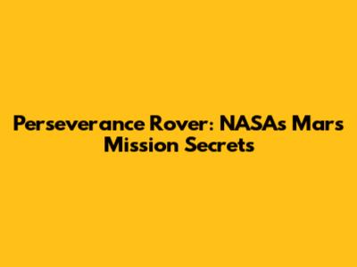 Perseverance Rover: NASA's Mars Mission Secrets