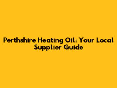Perthshire Heating Oil: Your Local Supplier Guide