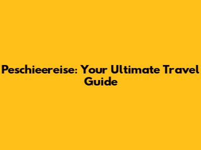 Peschieereise: Your Ultimate Travel Guide