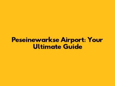 Peseinewarkse Airport: Your Ultimate Guide