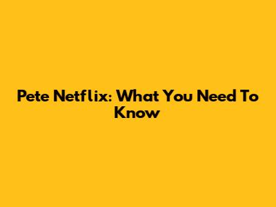Pete Netflix: What You Need To Know