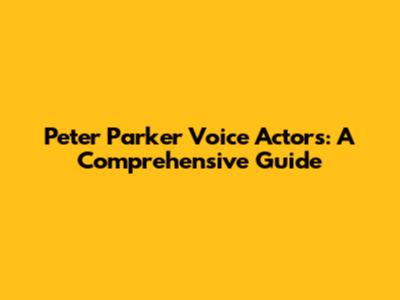 Peter Parker Voice Actors: A Comprehensive Guide