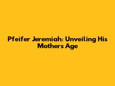 Pfeifer Jeremiah: Unveiling His Mother's Age