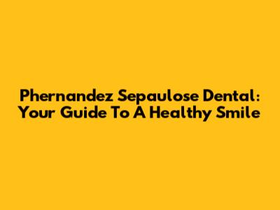 Phernandez Sepaulose Dental: Your Guide To A Healthy Smile