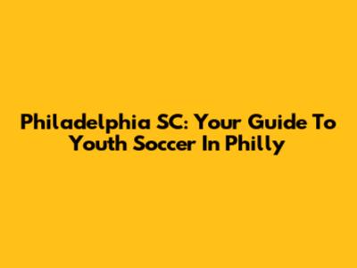 Philadelphia SC: Your Guide To Youth Soccer In Philly