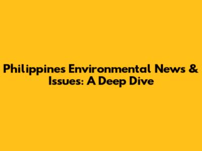 Philippines Environmental News & Issues: A Deep Dive