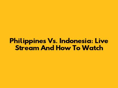 Philippines Vs. Indonesia: Live Stream And How To Watch