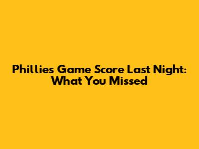Phillies Game Score Last Night: What You Missed