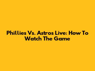 Phillies Vs. Astros Live: How To Watch The Game