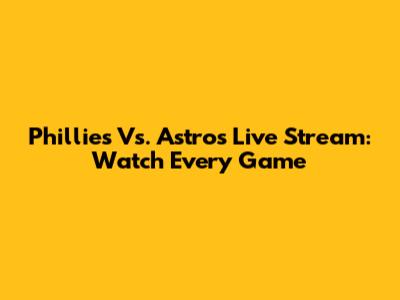 Phillies Vs. Astros Live Stream: Watch Every Game