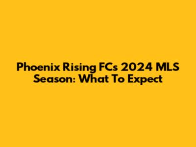 Phoenix Rising FC's 2024 MLS Season: What To Expect