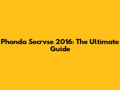 Phonda Secrvse 2016: The Ultimate Guide