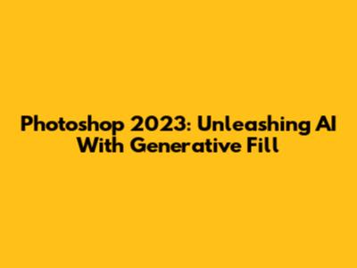 Photoshop 2023: Unleashing AI With Generative Fill
