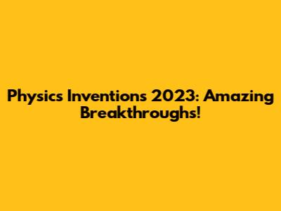 Physics Inventions 2023: Amazing Breakthroughs!