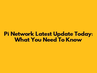 Pi Network Latest Update Today: What You Need To Know