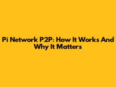 Pi Network P2P: How It Works And Why It Matters