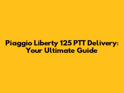 Piaggio Liberty 125 PTT Delivery: Your Ultimate Guide