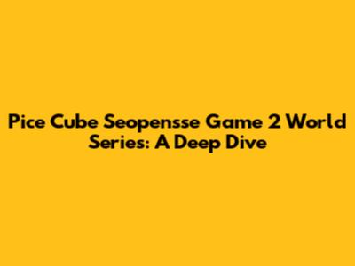 Pice Cube Seopensse Game 2 World Series: A Deep Dive