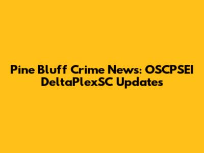 Pine Bluff Crime News: OSCPSEI DeltaPlexSC Updates