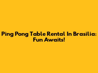 Ping Pong Table Rental In Brasilia: Fun Awaits!