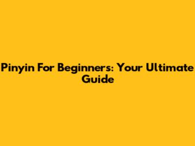 Pinyin For Beginners: Your Ultimate Guide