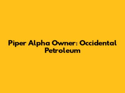 Piper Alpha Owner: Occidental Petroleum