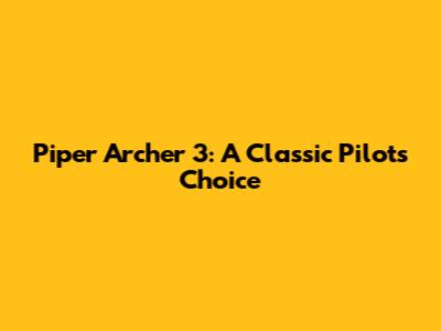 Piper Archer 3: A Classic Pilot's Choice
