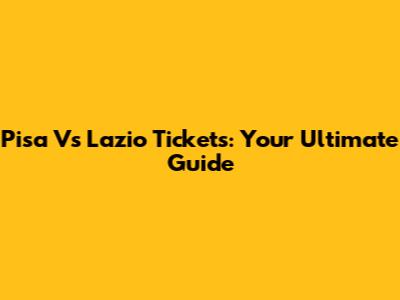 Pisa Vs Lazio Tickets: Your Ultimate Guide