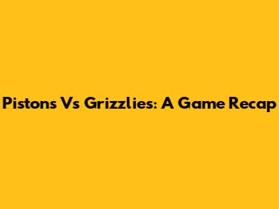 Pistons Vs Grizzlies: A Game Recap