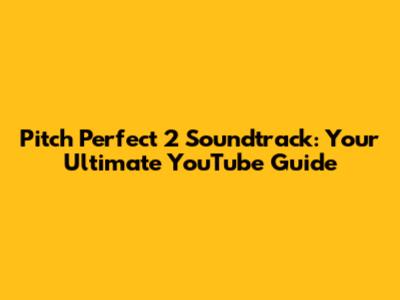 Pitch Perfect 2 Soundtrack: Your Ultimate YouTube Guide